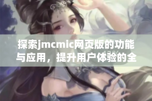 探索jmcmic網(wǎng)頁版的功能與應(yīng)用，提升用戶體驗(yàn)的全新篇章