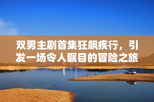雙男主劇首集狂飆疾行，引發(fā)一場令人矚目的冒險之旅