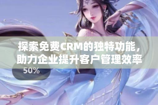 探索免費CRM的獨特功能，助力企業(yè)提升客戶管理效率