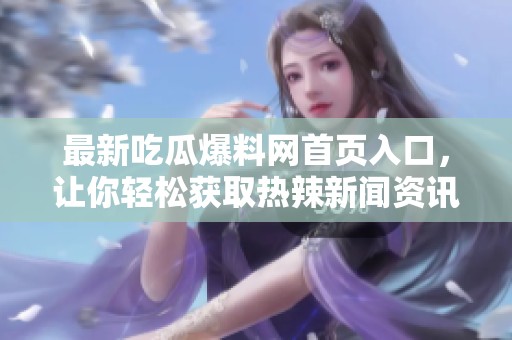 最新吃瓜爆料網(wǎng)首頁入口，讓你輕松獲取熱辣新聞資訊