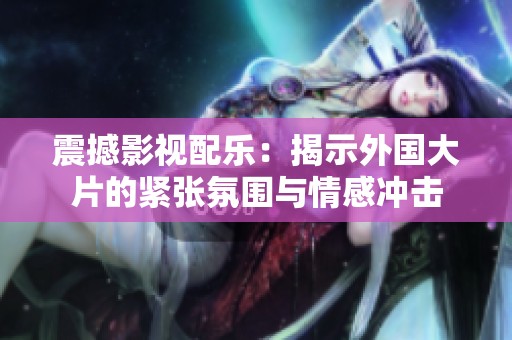 震撼影視配樂：揭示外國大片的緊張氛圍與情感沖擊