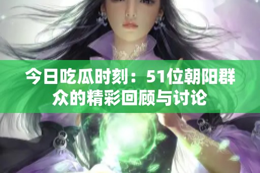 今日吃瓜時刻：51位朝陽群眾的精彩回顧與討論