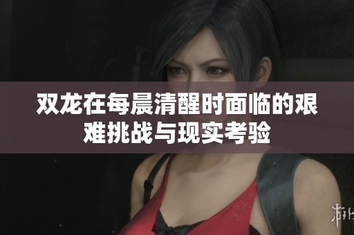 雙龍在每晨清醒時面臨的艱難挑戰(zhàn)與現(xiàn)實考驗