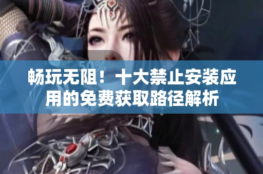 暢玩無阻！十大禁止安裝應(yīng)用的免費獲取路徑解析
