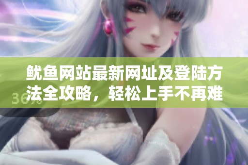 魷魚網(wǎng)站最新網(wǎng)址及登陸方法全攻略，輕松上手不再難