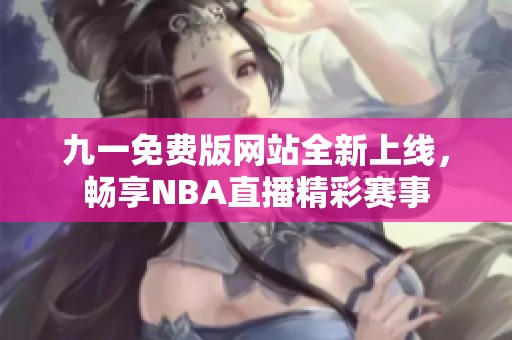 九一免費版網(wǎng)站全新上線，暢享NBA直播精彩賽事