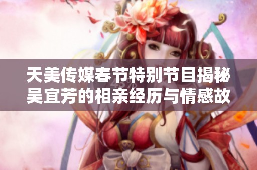 天美傳媒春節(jié)特別節(jié)目揭秘吳宜芳的相親經歷與情感故事