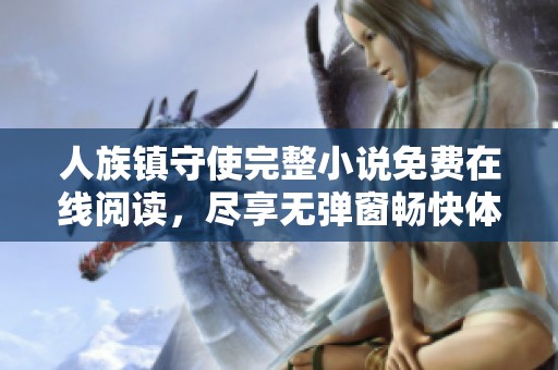 人族鎮(zhèn)守使完整小說免費在線閱讀，盡享無彈窗暢快體驗