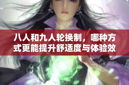 八人和九人輪換制，哪種方式更能提升舒適度與體驗(yàn)效果