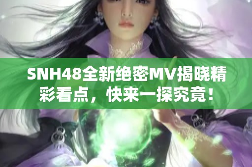 SNH48全新絕密MV揭曉精彩看點，快來一探究竟！