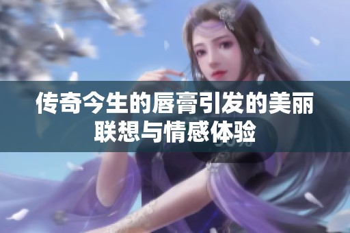 傳奇今生的唇膏引發(fā)的美麗聯(lián)想與情感體驗