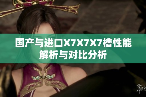 國產(chǎn)與進(jìn)口X7X7X7槽性能解析與對比分析