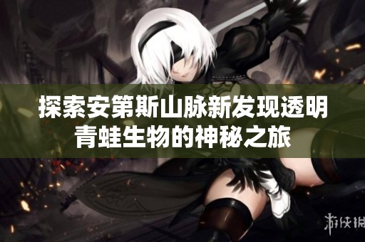 探索安第斯山脈新發(fā)現(xiàn)透明青蛙生物的神秘之旅