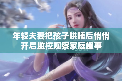 年輕夫妻把孩子哄睡后悄悄開啟監(jiān)控觀察家庭趣事