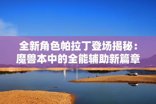 全新角色帕拉丁登場揭秘：魔獸本中的全能輔助新篇章