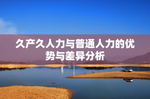 久產(chǎn)久人力與普通人力的優(yōu)勢與差異分析