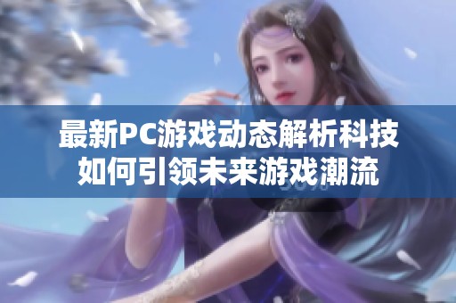 最新PC游戲動(dòng)態(tài)解析科技如何引領(lǐng)未來(lái)游戲潮流