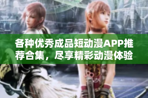 各種優(yōu)秀成品短動漫APP推薦合集，盡享精彩動漫體驗