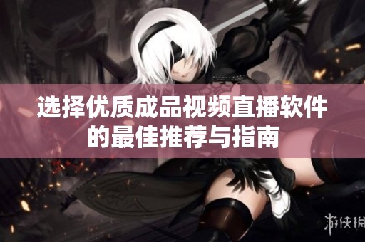 選擇優(yōu)質(zhì)成品視頻直播軟件的最佳推薦與指南