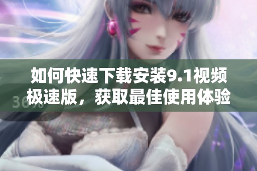 如何快速下載安裝9.1視頻極速版，獲取最佳使用體驗
