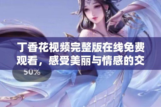 丁香花視頻完整版在線免費(fèi)觀看，感受美麗與情感的交織