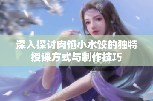 深入探討肉餡小水餃的獨(dú)特授課方式與制作技巧