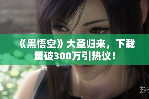 《黑悟空》大圣歸來，下載量破300萬引熱議！