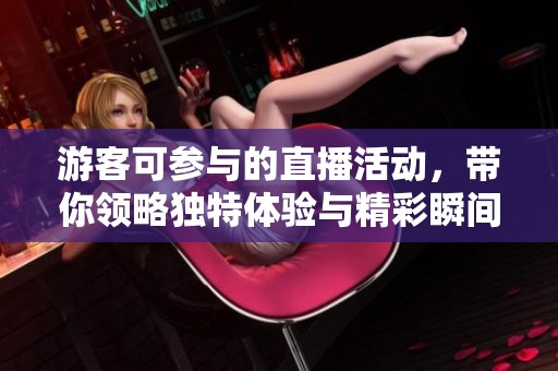 游客可參與的直播活動(dòng)，帶你領(lǐng)略獨(dú)特體驗(yàn)與精彩瞬間