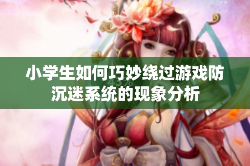 小學(xué)生如何巧妙繞過游戲防沉迷系統(tǒng)的現(xiàn)象分析