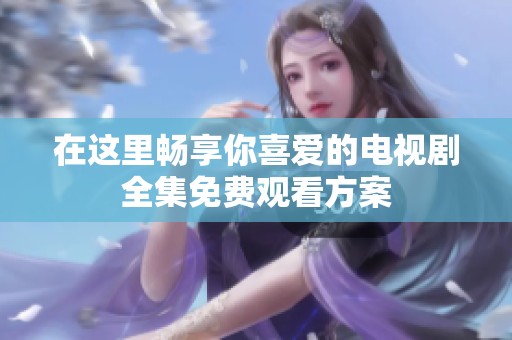 在這里暢享你喜愛的電視劇全集免費觀看方案