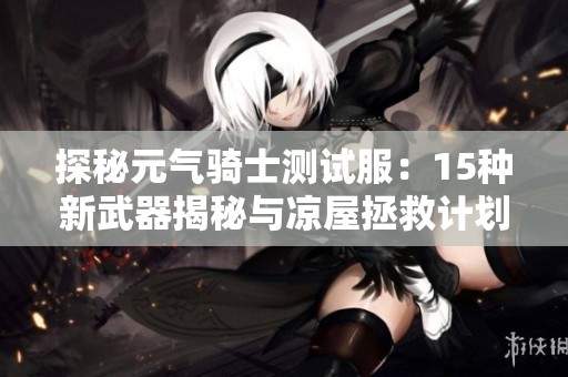 探秘元?dú)怛T士測試服：15種新武器揭秘與涼屋拯救計劃