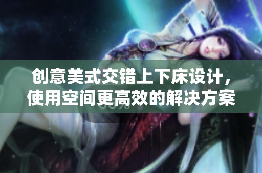創(chuàng)意美式交錯上下床設(shè)計，使用空間更高效的解決方案