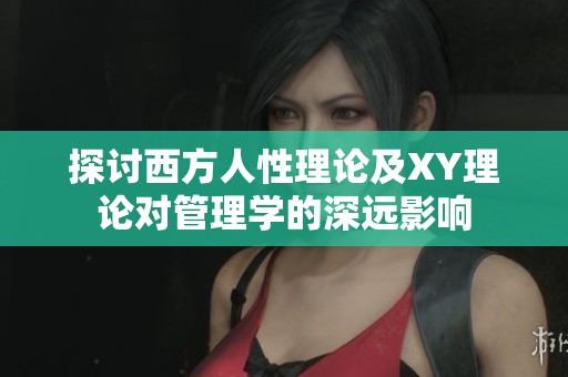 探討西方人性理論及XY理論對管理學(xué)的深遠影響