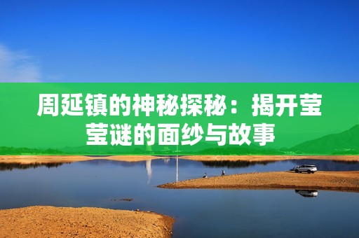 周延鎮(zhèn)的神秘探秘：揭開瑩瑩謎的面紗與故事