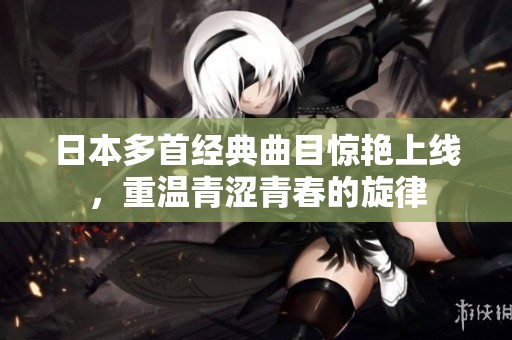 日本多首經(jīng)典曲目驚艷上線，重溫青澀青春的旋律