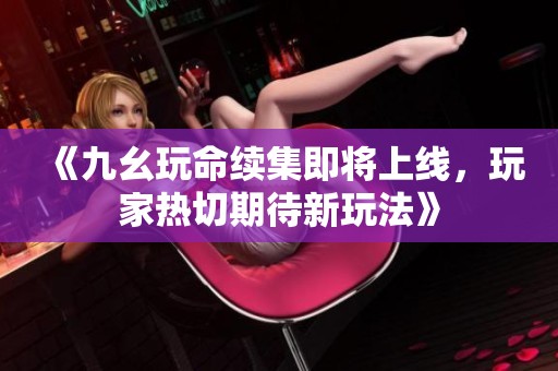 《九幺玩命續(xù)集即將上線，玩家熱切期待新玩法》
