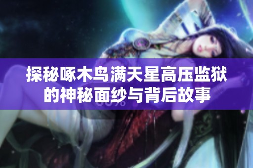 探秘啄木鳥滿天星高壓監(jiān)獄的神秘面紗與背后故事