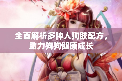 全面解析多種人狗膠配方，助力狗狗健康成長(zhǎng)