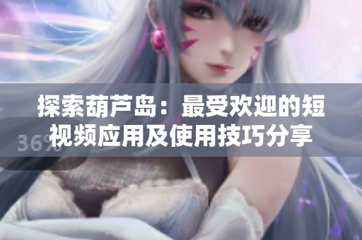 探索葫蘆島：最受歡迎的短視頻應(yīng)用及使用技巧分享