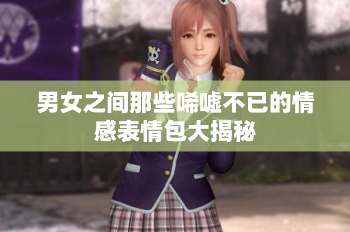 男女之間那些唏噓不已的情感表情包大揭秘