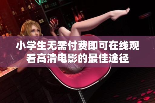 小學(xué)生無需付費(fèi)即可在線觀看高清電影的最佳途徑