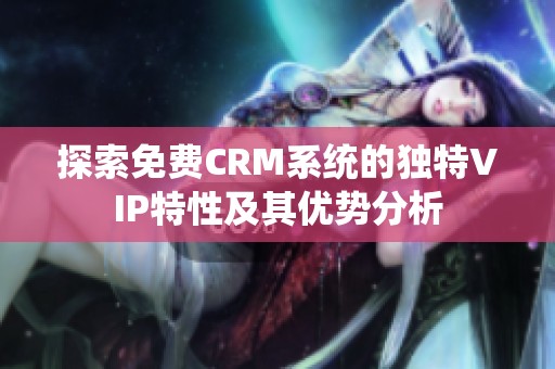 探索免費CRM系統(tǒng)的獨特VIP特性及其優(yōu)勢分析