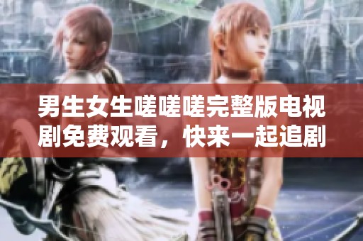 男生女生嗟嗟嗟完整版電視劇免費(fèi)觀看，快來一起追劇吧！