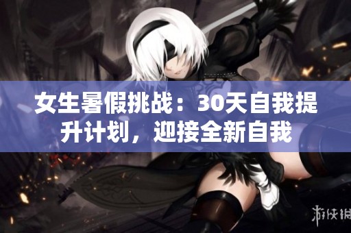 女生暑假挑戰(zhàn)：30天自我提升計(jì)劃，迎接全新自我