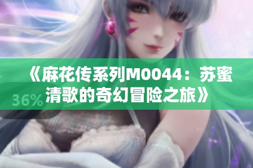 《麻花傳系列M0044：蘇蜜清歌的奇幻冒險之旅》