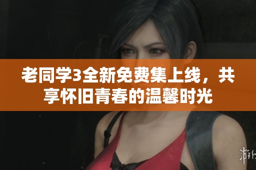 老同學(xué)3全新免費(fèi)集上線，共享懷舊青春的溫馨時(shí)光