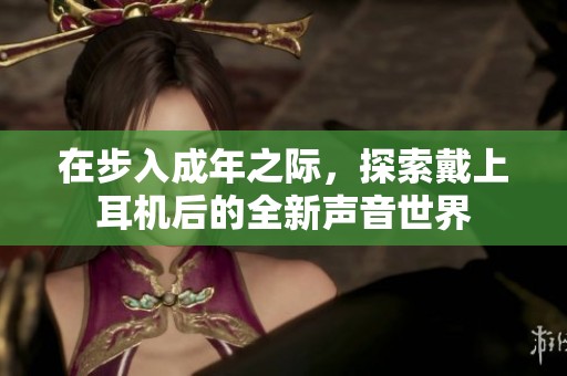 在步入成年之際，探索戴上耳機(jī)后的全新聲音世界