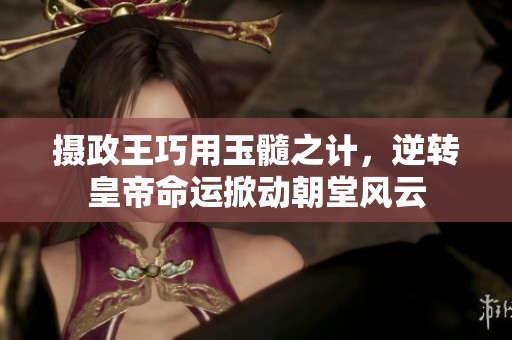 攝政王巧用玉髓之計，逆轉(zhuǎn)皇帝命運掀動朝堂風(fēng)云