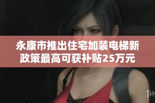 永康市推出住宅加裝電梯新政策最高可獲補(bǔ)貼25萬元
