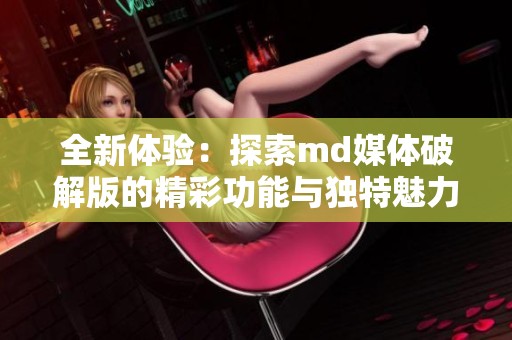 全新體驗(yàn)：探索md媒體破解版的精彩功能與獨(dú)特魅力